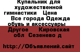 Купальник для художественной гимнастики › Цена ­ 16 000 - Все города Одежда, обувь и аксессуары » Другое   . Кировская обл.,Сезенево д.